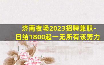 济南夜场2023招聘兼职-日结1800起一无所有该努力